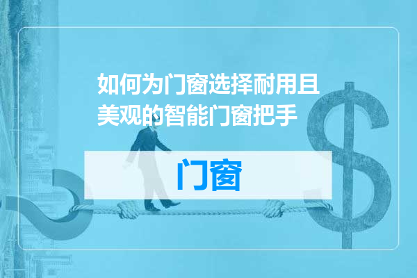 如何为门窗选择耐用且美观的智能门窗把手