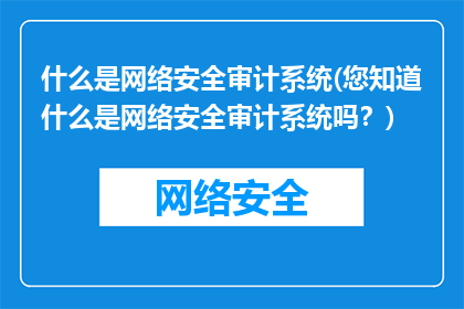 什么是网络安全审计系统(您知道什么是网络安全审计系统吗？)