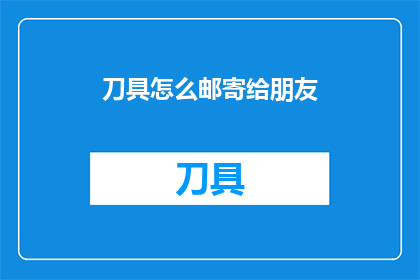 刀具怎么邮寄给朋友(如何安全邮寄刀具给朋友？)