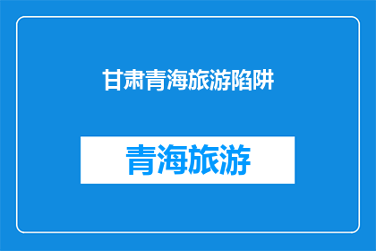 甘肃青海旅游陷阱(甘肃青海旅游陷阱：您是否已识破这些隐藏的骗局？)