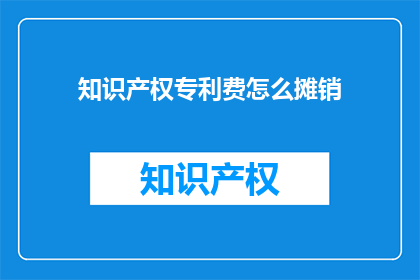 知识产权专利费怎么摊销(知识产权专利费如何合理摊销？)
