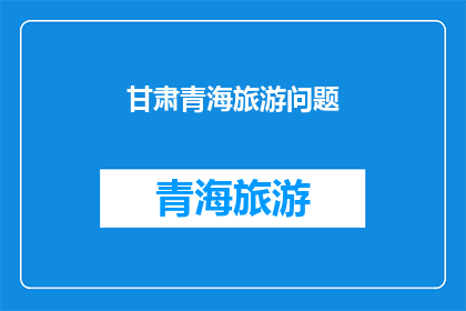 甘肃青海旅游问题(甘肃青海旅游难题：如何改善两地的旅游体验？)