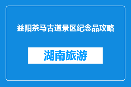 益阳茶马古道景区纪念品攻略(益阳茶马古道景区纪念品攻略疑问句长标题：
如何挑选益阳茶马古道的纪念品？)