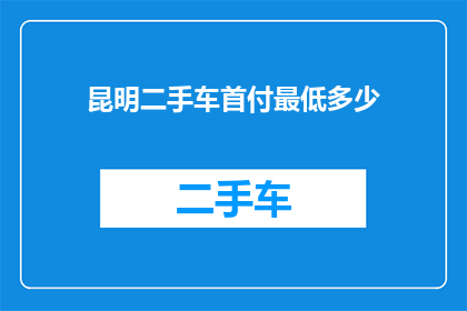昆明二手车首付最低多少(昆明二手车市场首付门槛究竟有多低？)