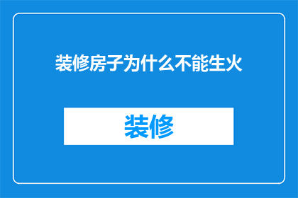 装修房子为什么不能生火(为什么在装修房子时不能使用火源？)