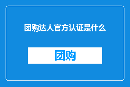 团购达人官方认证是什么(团购达人官方认证是什么？)
