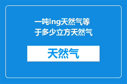 一吨lng天然气等于多少立方天然气(一吨液化天然气LNG等于多少立方米的天然气？)