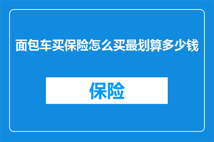 面包车买保险怎么买最划算多少钱(如何最经济实惠地为面包车购买保险？)