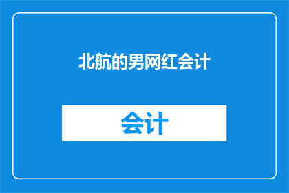 北航的男网红会计(北航的男网红会计，他是如何成为网络红人的？)