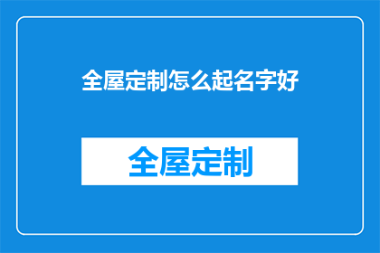 全屋定制怎么起名字好(如何为全屋定制品牌起一个吸引人的名字？)