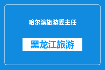 哈尔滨旅游委主任(哈尔滨旅游委主任是谁？)