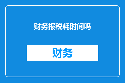 财务报税耗时间吗(财务报税是否耗费大量时间？)