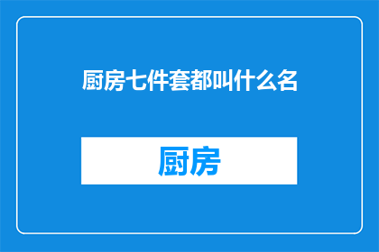 厨房七件套都叫什么名(厨房必备七件套，你了解它们各自的名称吗？)