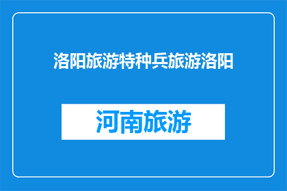 洛阳旅游特种兵旅游洛阳(洛阳旅游特种兵：探索这座古城的非凡魅力)