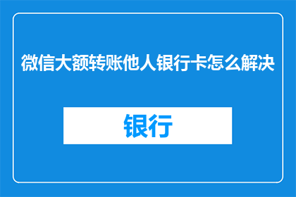 微信大额转账他人银行卡怎么解决(如何解决微信大额转账至他人银行卡的问题？)