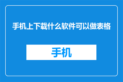 手机上下载什么软件可以做表格(在手机上，您应该下载什么软件来制作表格？)