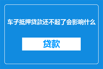 车子抵押贷款还不起了会影响什么(车子抵押贷款还不起了，会有什么后果？)