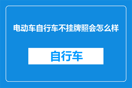 电动车自行车不挂牌照会怎么样(电动车自行车不挂牌行驶会面临哪些后果？)