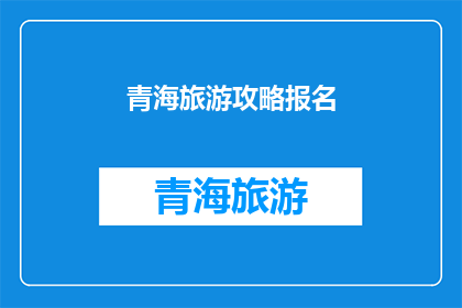 青海旅游攻略报名(青海旅游攻略报名：探索神秘高原的绝佳机会？)