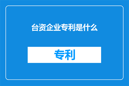 台资企业专利是什么(台资企业专利是什么？)