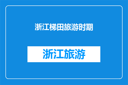 浙江梯田旅游时期(浙江梯田旅游时期：探索这片古老农田的现代魅力)