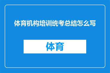 体育机构培训统考总结怎么写(如何撰写一份全面而精炼的体育机构培训统考总结？)