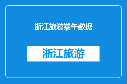 浙江旅游端午数据(浙江端午旅游数据：探索节日旅游的繁荣与挑战？)