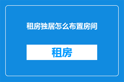 租房独居怎么布置房间(如何布置独居租房空间以提升居住舒适度？)