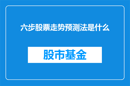 六步股票走势预测法是什么(六步股票走势预测法是什么？如何运用此方法进行有效的股票投资分析？)