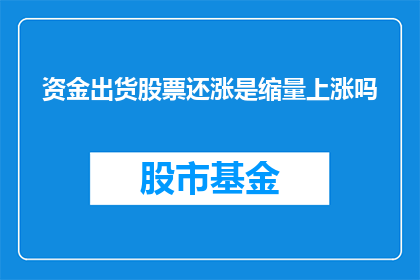 资金出货股票还涨是缩量上涨吗(资金流出后，股票价格是否仍能上涨？缩量上涨现象是否意味着市场信心的缺失？)
