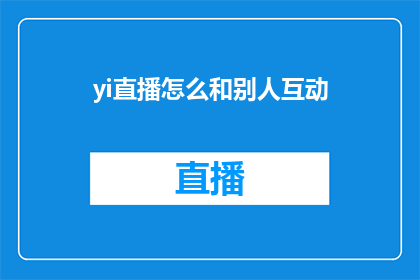 yi直播怎么和别人互动(如何与他人在Yi直播平台上进行有效互动？)