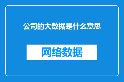 公司的大数据是什么意思(公司大数据是什么？探索企业数据海洋的奥秘)