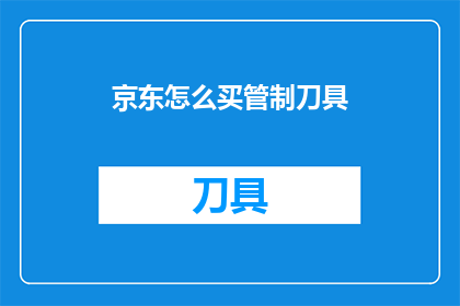 京东怎么买管制刀具(如何通过京东平台购买管制刀具？)