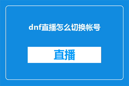 dnf直播怎么切换帐号(如何操作才能在DNF直播中切换账号？)