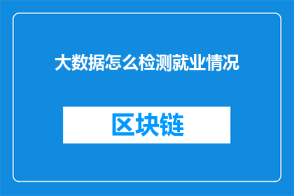 大数据怎么检测就业情况(如何利用大数据技术精准检测就业市场状况？)