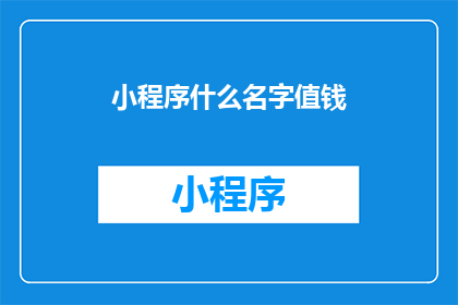 小程序什么名字值钱(小程序名称的价值何在？)