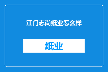 江门志尚纸业怎么样(江门志尚纸业的口碑如何？)