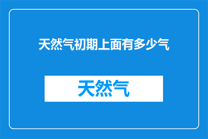天然气初期上面有多少气(天然气开采初期阶段，究竟能采集到多少气体？)
