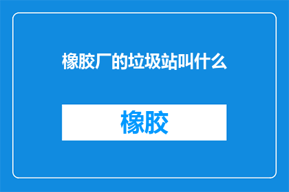 橡胶厂的垃圾站叫什么(橡胶厂的垃圾站叫什么名字？)